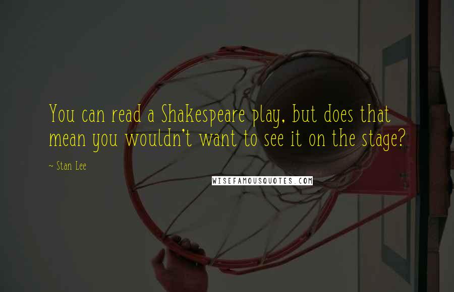 Stan Lee Quotes: You can read a Shakespeare play, but does that mean you wouldn't want to see it on the stage?