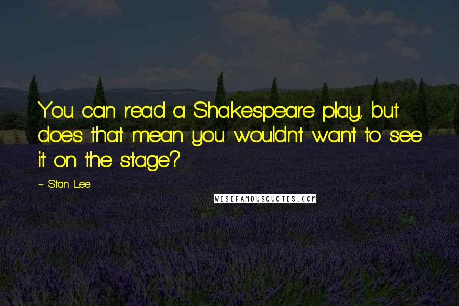 Stan Lee Quotes: You can read a Shakespeare play, but does that mean you wouldn't want to see it on the stage?
