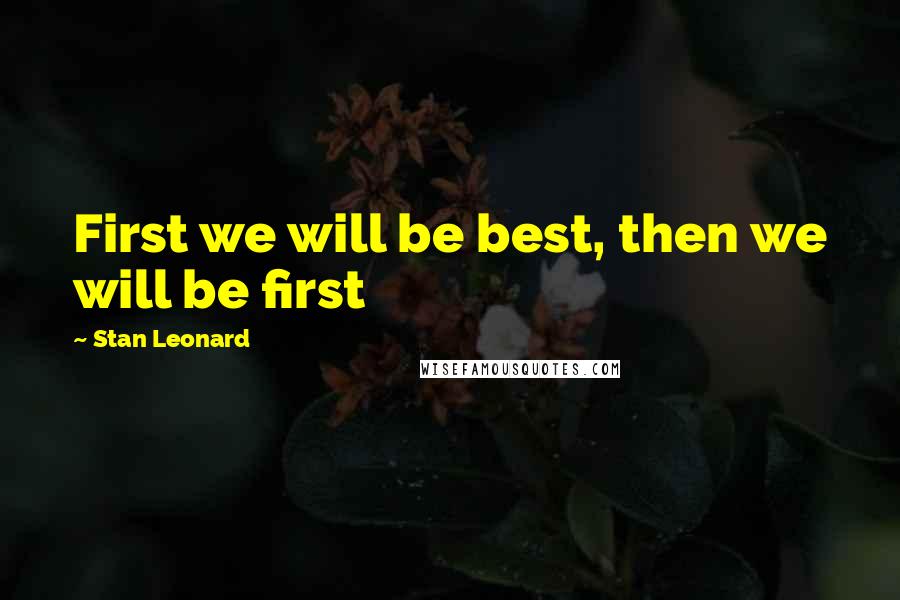 Stan Leonard Quotes: First we will be best, then we will be first