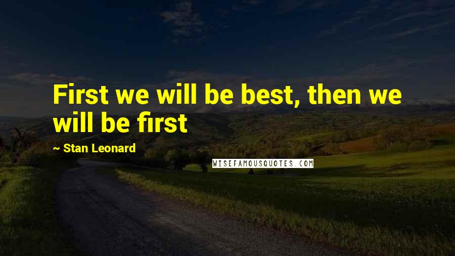 Stan Leonard Quotes: First we will be best, then we will be first