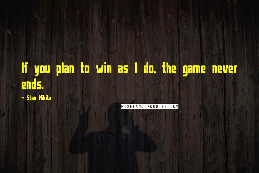 Stan Mikita Quotes: If you plan to win as I do, the game never ends.