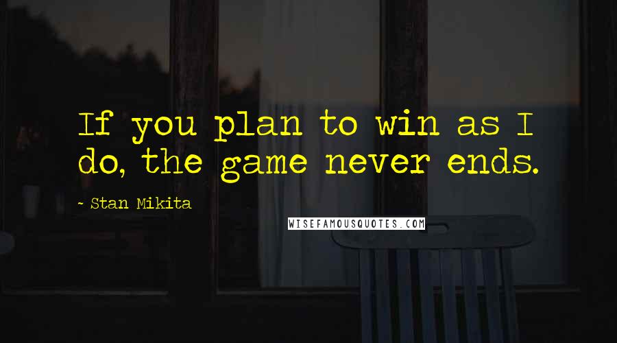 Stan Mikita Quotes: If you plan to win as I do, the game never ends.