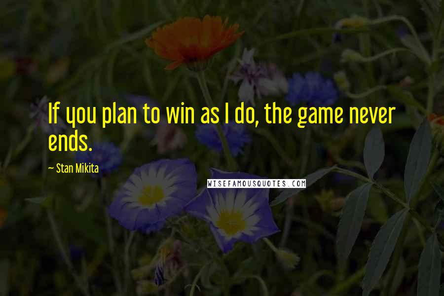 Stan Mikita Quotes: If you plan to win as I do, the game never ends.