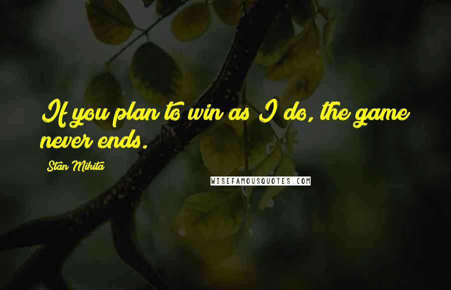 Stan Mikita Quotes: If you plan to win as I do, the game never ends.