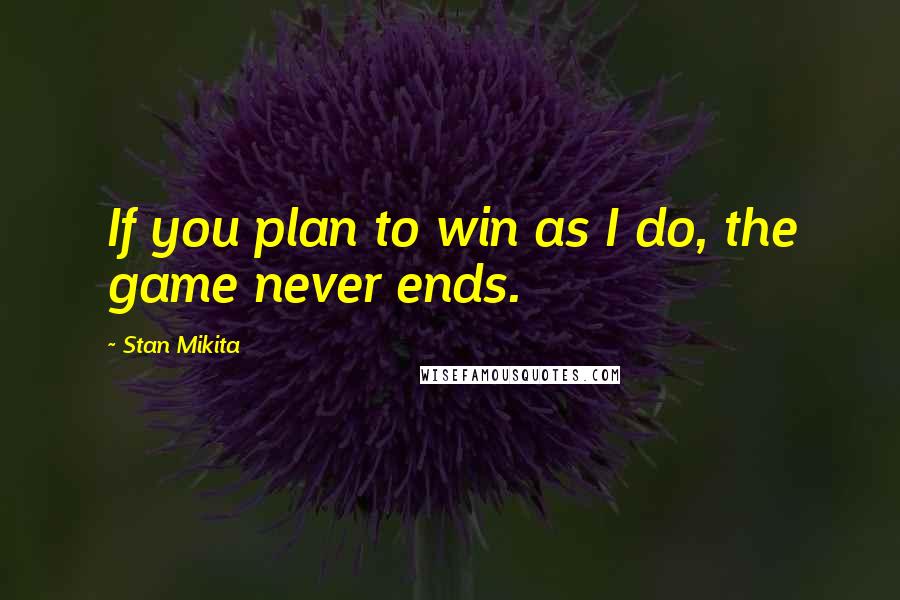 Stan Mikita Quotes: If you plan to win as I do, the game never ends.