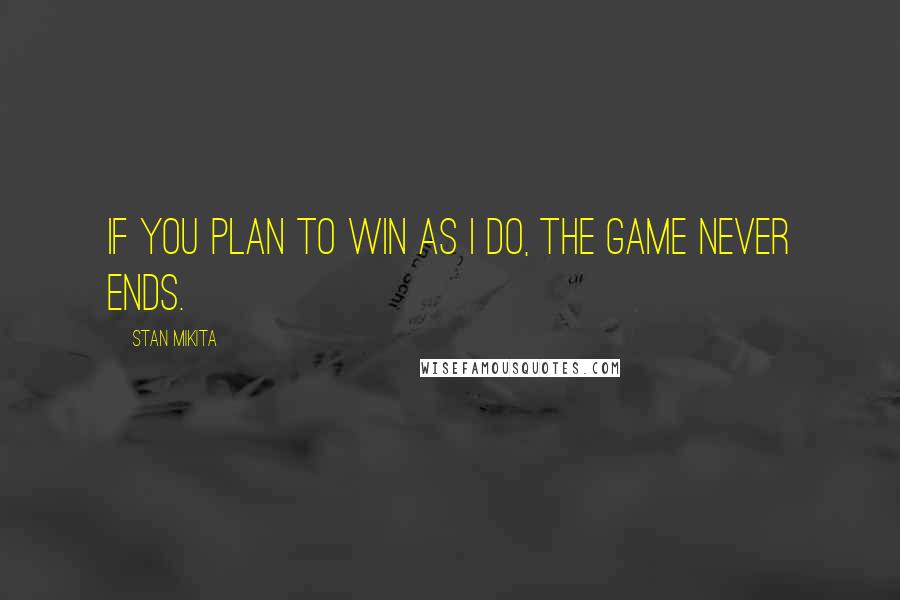 Stan Mikita Quotes: If you plan to win as I do, the game never ends.