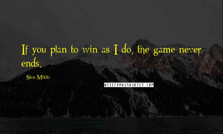 Stan Mikita Quotes: If you plan to win as I do, the game never ends.