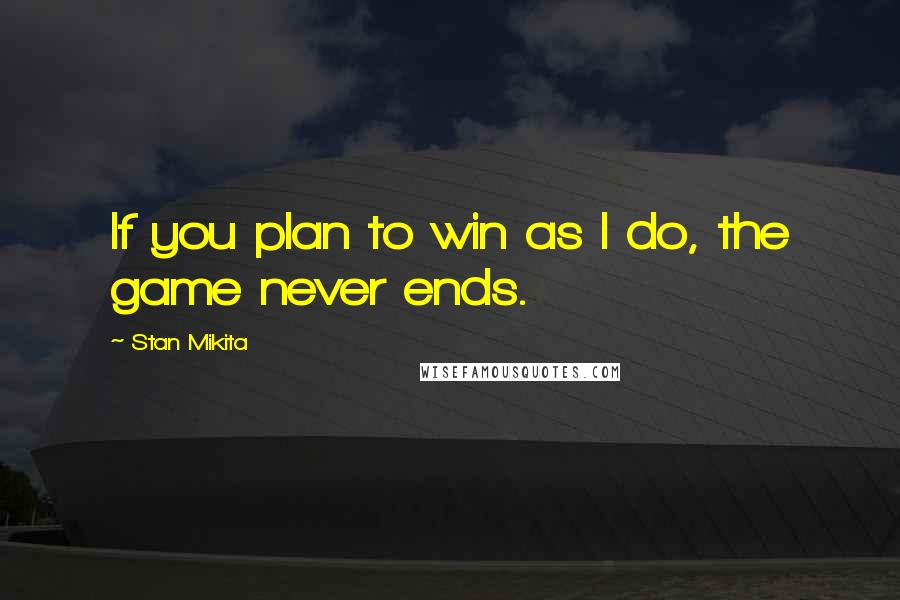 Stan Mikita Quotes: If you plan to win as I do, the game never ends.