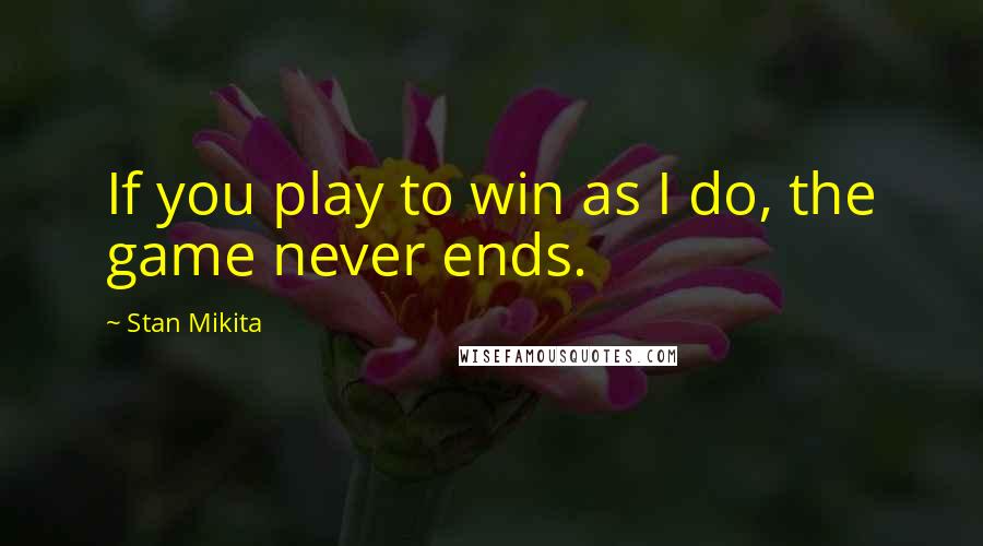 Stan Mikita Quotes: If you play to win as I do, the game never ends.