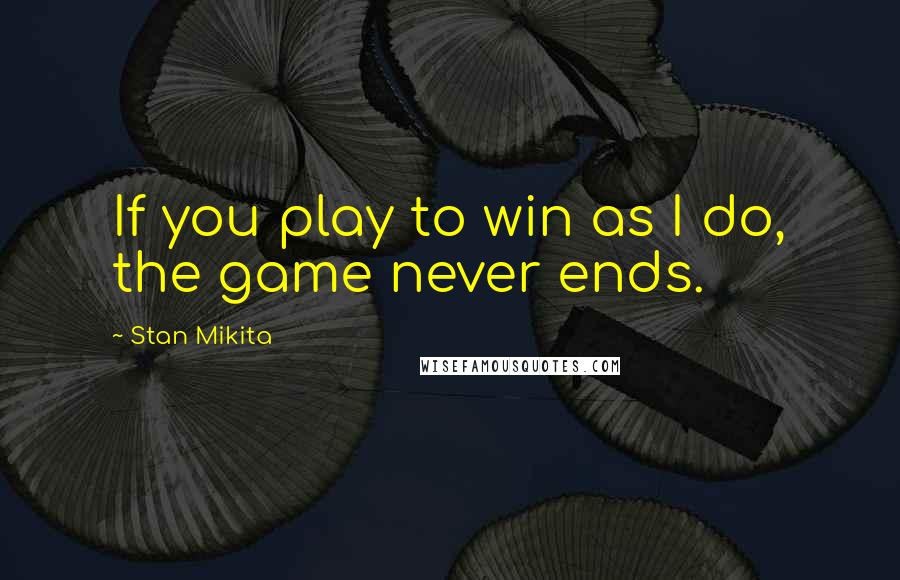 Stan Mikita Quotes: If you play to win as I do, the game never ends.