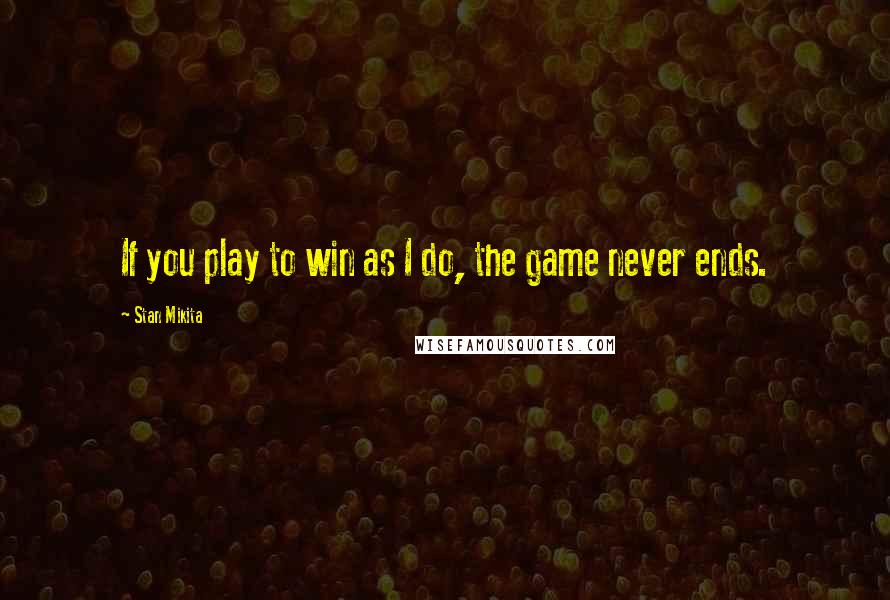 Stan Mikita Quotes: If you play to win as I do, the game never ends.