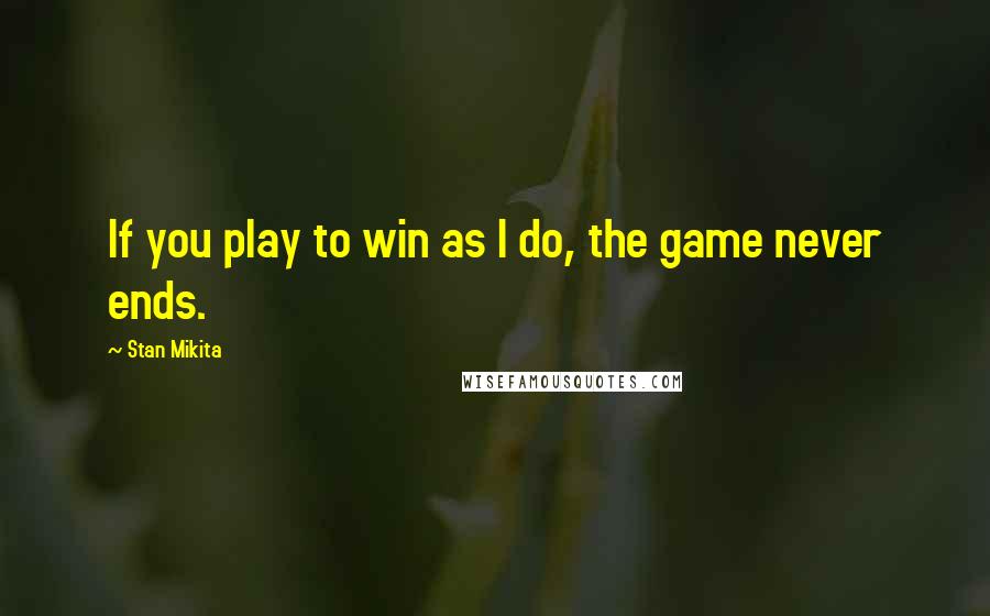 Stan Mikita Quotes: If you play to win as I do, the game never ends.