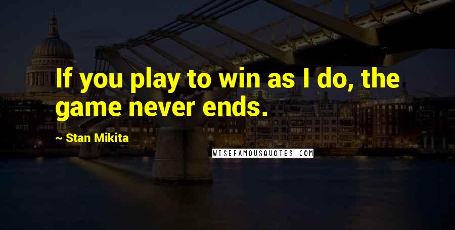Stan Mikita Quotes: If you play to win as I do, the game never ends.