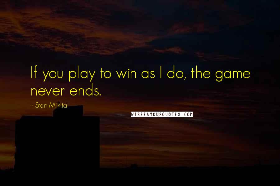 Stan Mikita Quotes: If you play to win as I do, the game never ends.