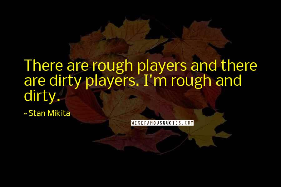 Stan Mikita Quotes: There are rough players and there are dirty players. I'm rough and dirty.