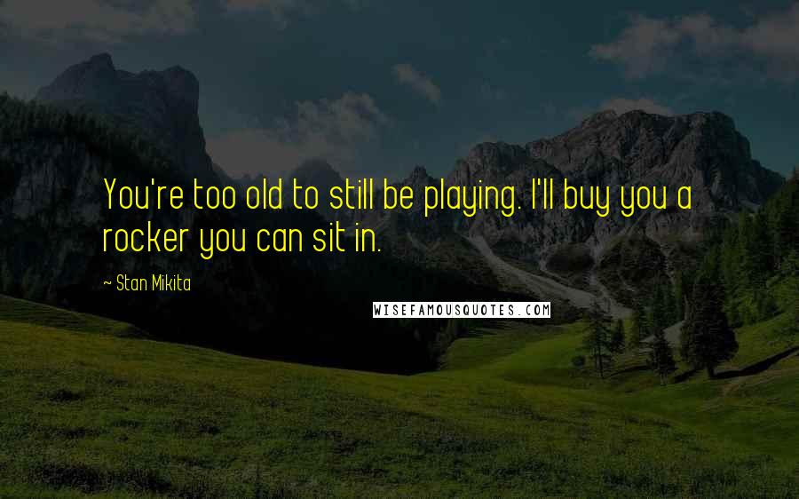 Stan Mikita Quotes: You're too old to still be playing. I'll buy you a rocker you can sit in.