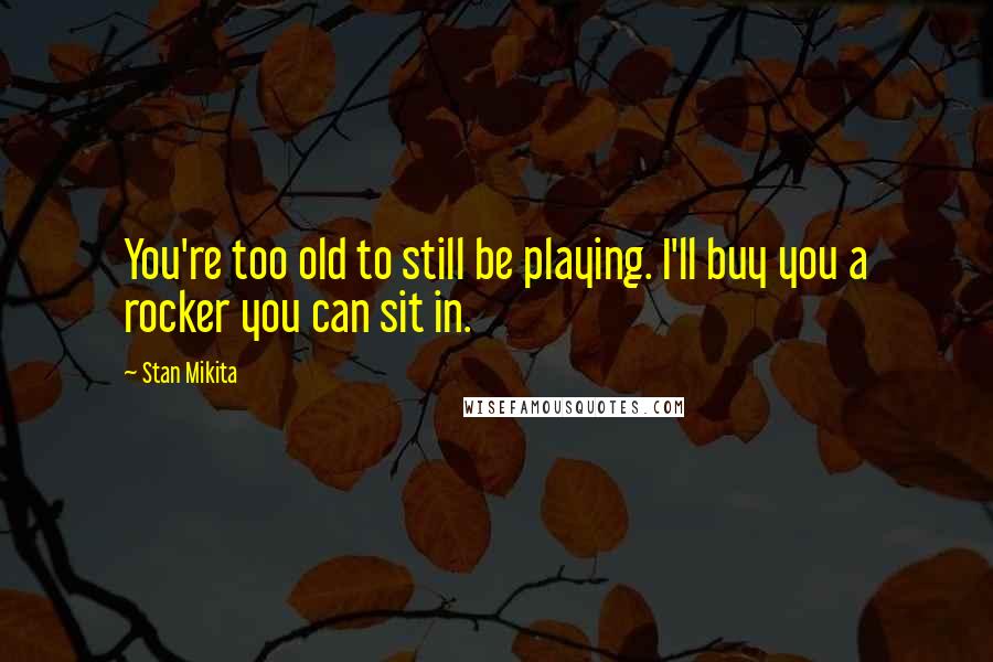 Stan Mikita Quotes: You're too old to still be playing. I'll buy you a rocker you can sit in.