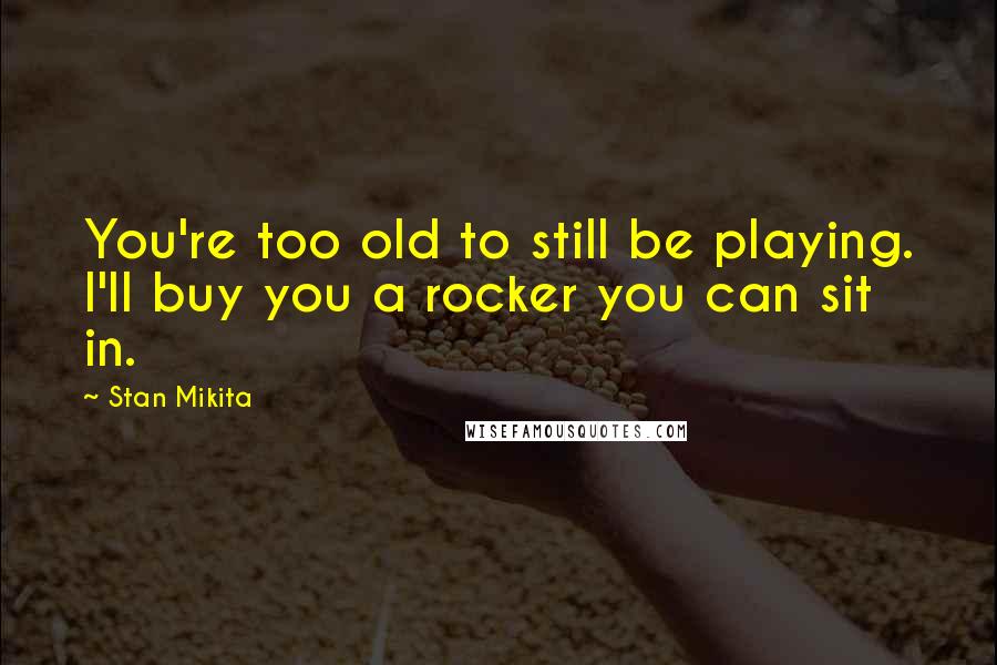 Stan Mikita Quotes: You're too old to still be playing. I'll buy you a rocker you can sit in.