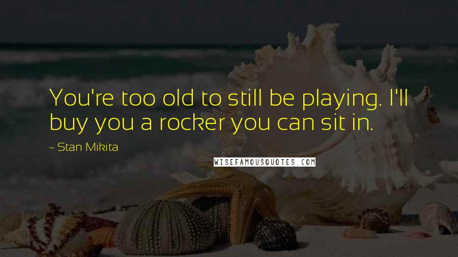 Stan Mikita Quotes: You're too old to still be playing. I'll buy you a rocker you can sit in.