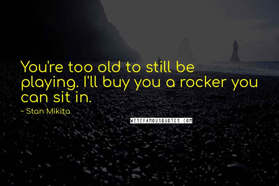 Stan Mikita Quotes: You're too old to still be playing. I'll buy you a rocker you can sit in.