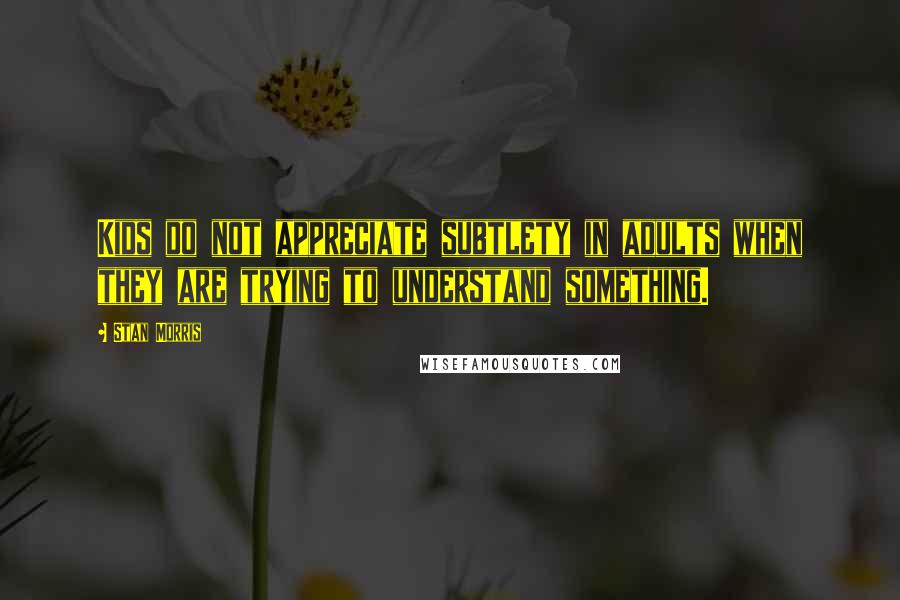 Stan Morris Quotes: Kids do not appreciate subtlety in adults when they are trying to understand something.