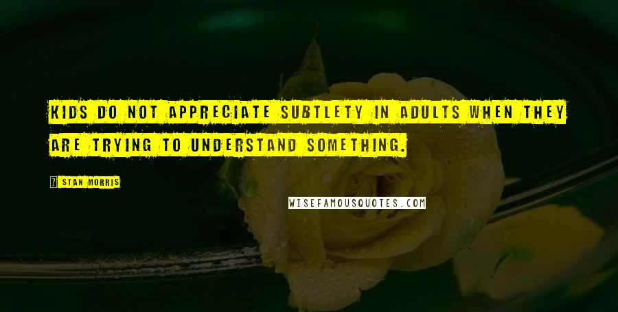Stan Morris Quotes: Kids do not appreciate subtlety in adults when they are trying to understand something.