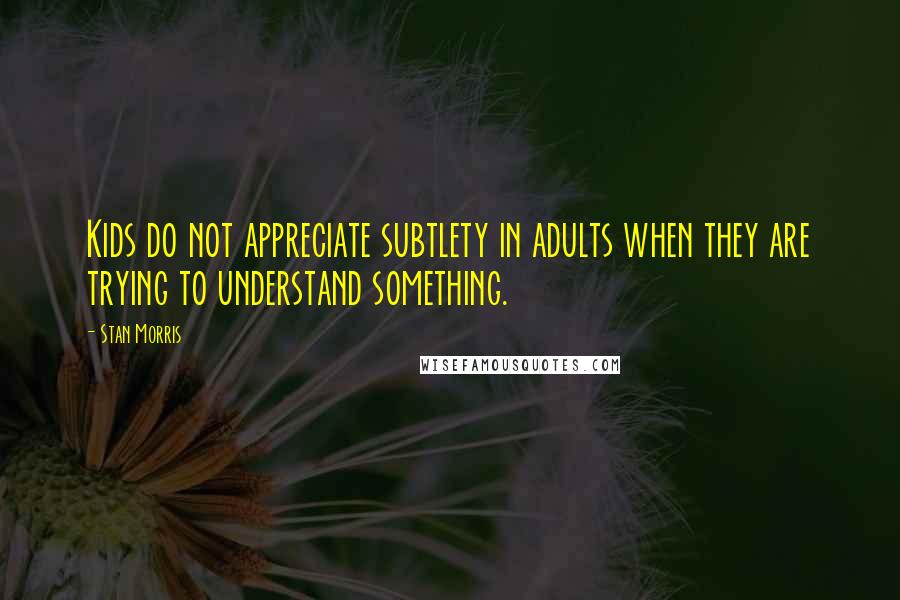 Stan Morris Quotes: Kids do not appreciate subtlety in adults when they are trying to understand something.