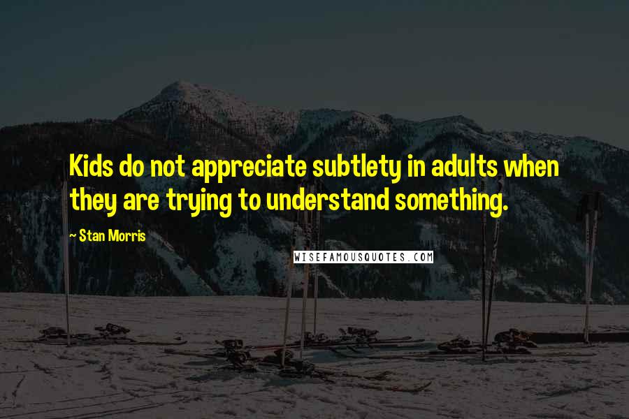 Stan Morris Quotes: Kids do not appreciate subtlety in adults when they are trying to understand something.