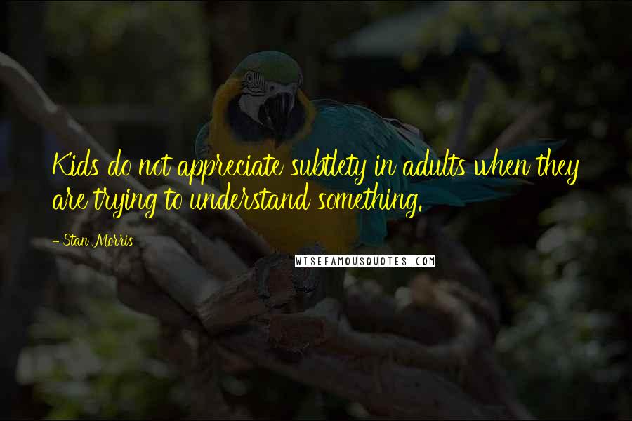 Stan Morris Quotes: Kids do not appreciate subtlety in adults when they are trying to understand something.