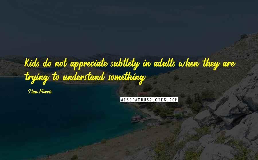 Stan Morris Quotes: Kids do not appreciate subtlety in adults when they are trying to understand something.