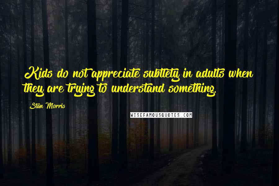 Stan Morris Quotes: Kids do not appreciate subtlety in adults when they are trying to understand something.