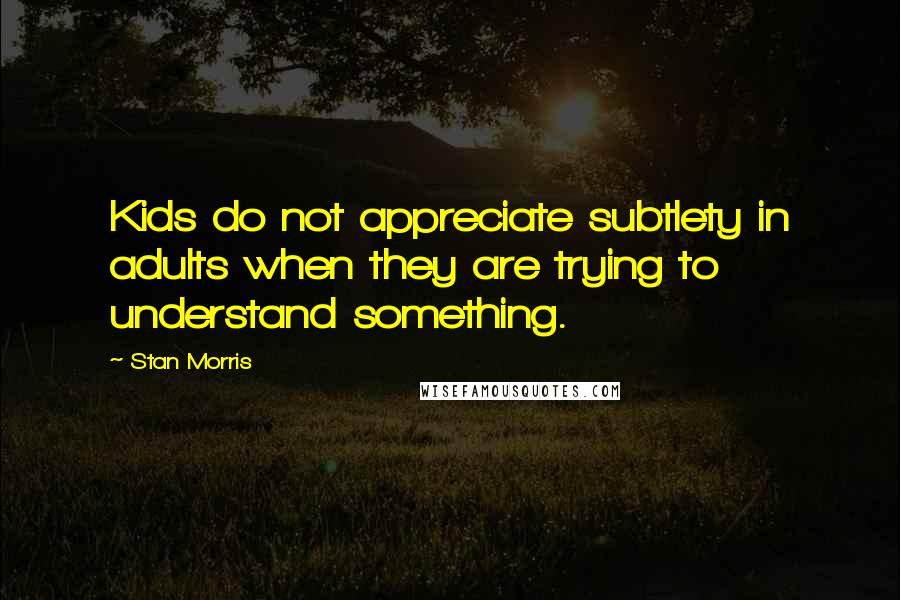 Stan Morris Quotes: Kids do not appreciate subtlety in adults when they are trying to understand something.