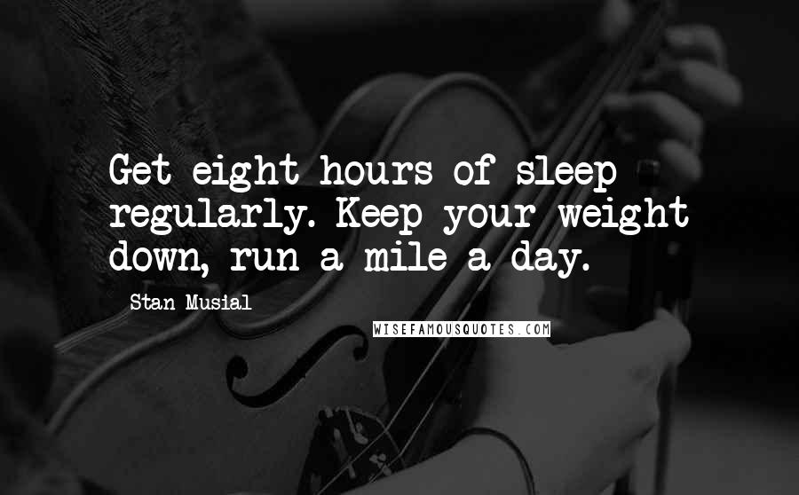 Stan Musial Quotes: Get eight hours of sleep regularly. Keep your weight down, run a mile a day.