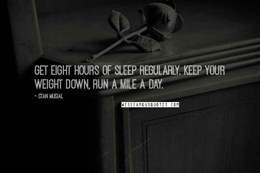 Stan Musial Quotes: Get eight hours of sleep regularly. Keep your weight down, run a mile a day.