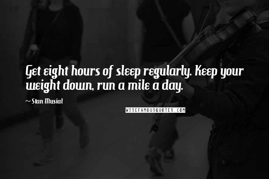 Stan Musial Quotes: Get eight hours of sleep regularly. Keep your weight down, run a mile a day.