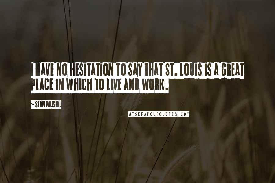 Stan Musial Quotes: I have no hesitation to say that St. Louis is a great place in which to live and work.