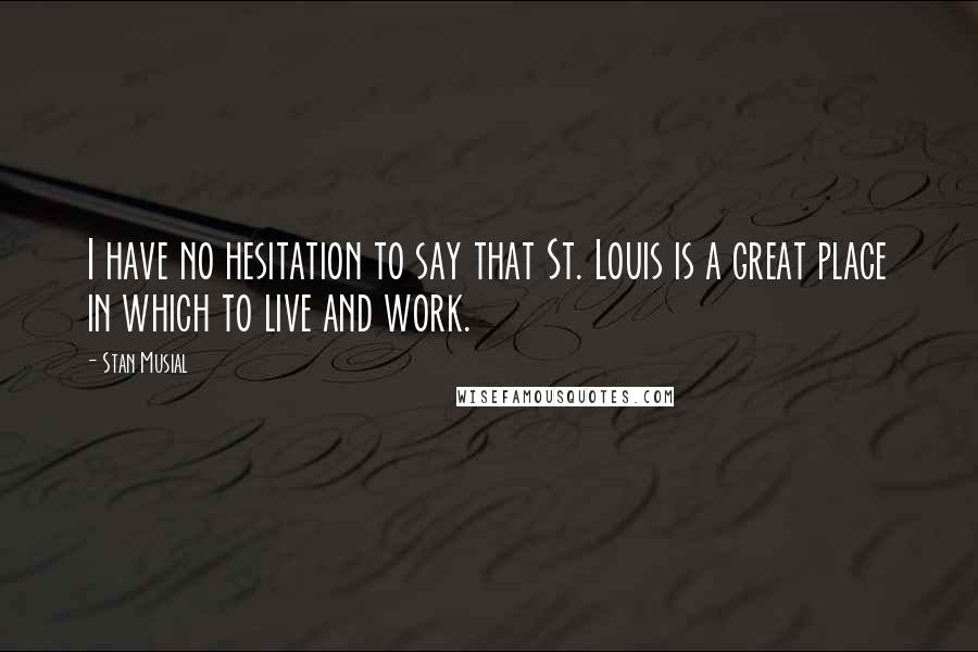 Stan Musial Quotes: I have no hesitation to say that St. Louis is a great place in which to live and work.