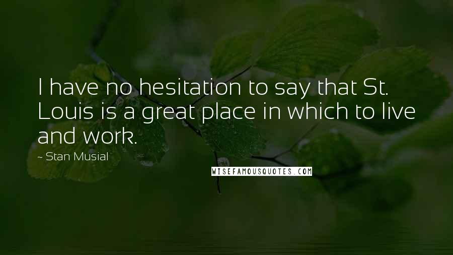 Stan Musial Quotes: I have no hesitation to say that St. Louis is a great place in which to live and work.