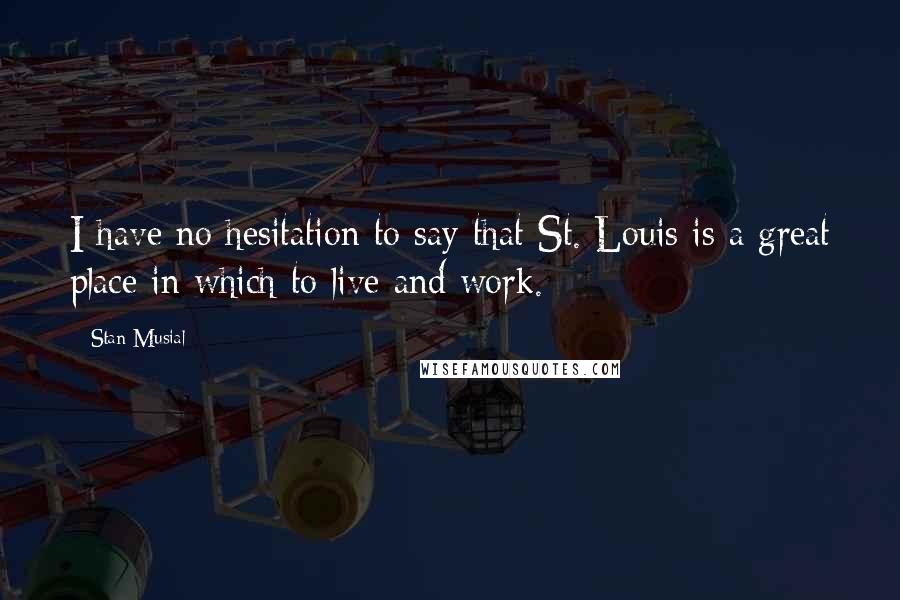 Stan Musial Quotes: I have no hesitation to say that St. Louis is a great place in which to live and work.