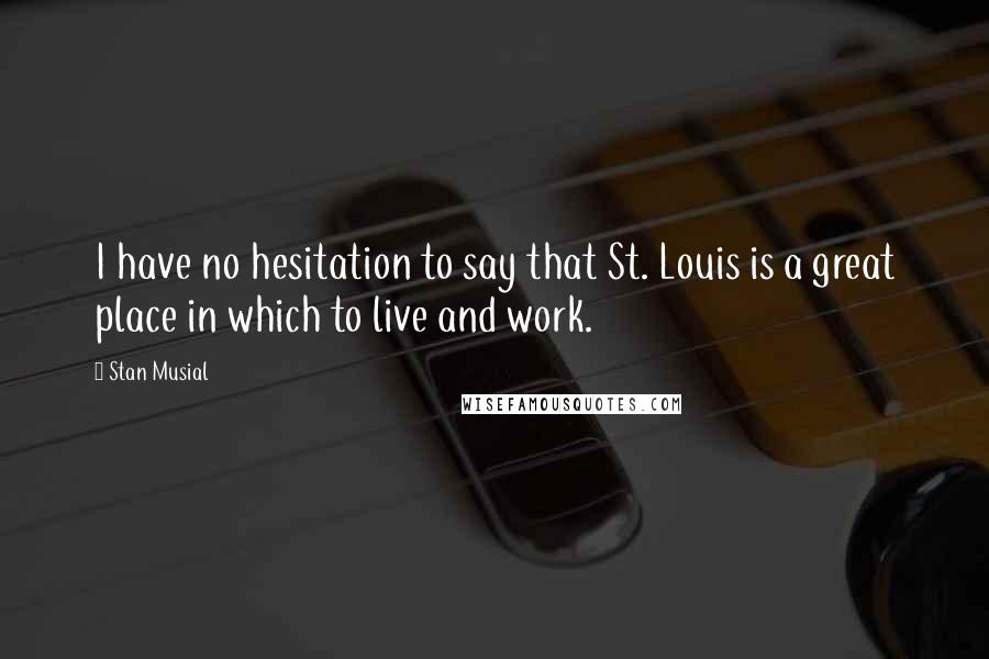 Stan Musial Quotes: I have no hesitation to say that St. Louis is a great place in which to live and work.