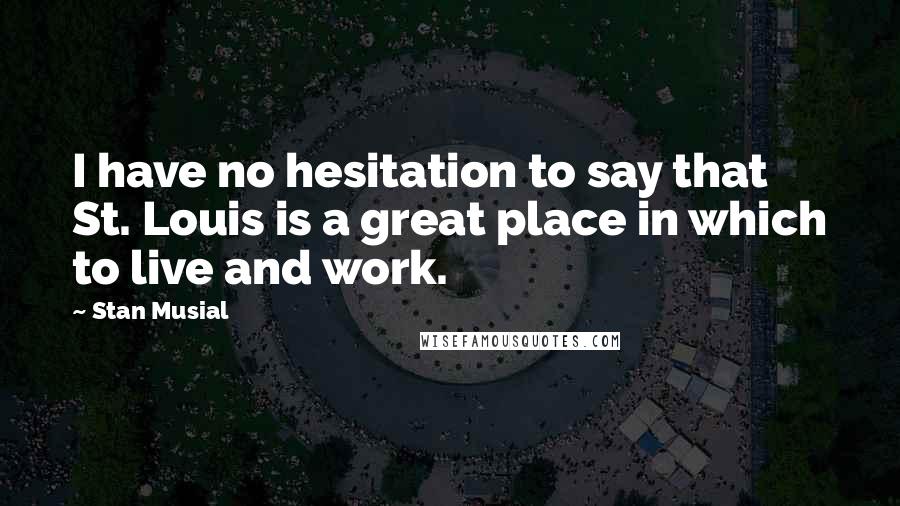 Stan Musial Quotes: I have no hesitation to say that St. Louis is a great place in which to live and work.