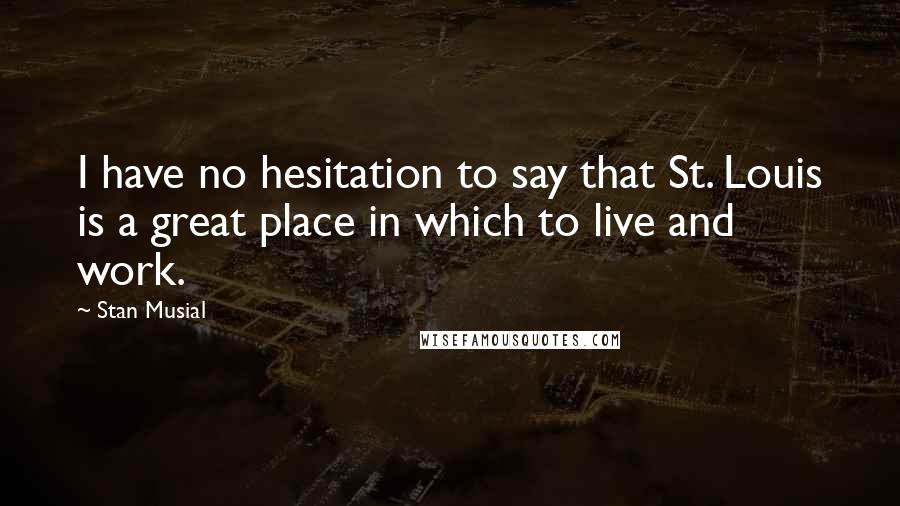 Stan Musial Quotes: I have no hesitation to say that St. Louis is a great place in which to live and work.