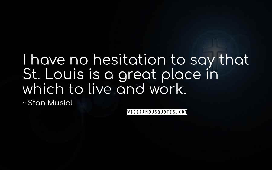 Stan Musial Quotes: I have no hesitation to say that St. Louis is a great place in which to live and work.