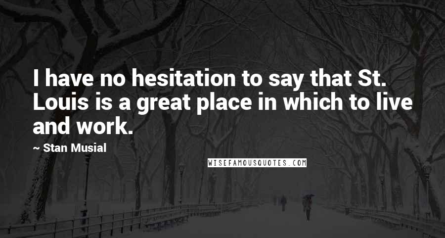 Stan Musial Quotes: I have no hesitation to say that St. Louis is a great place in which to live and work.