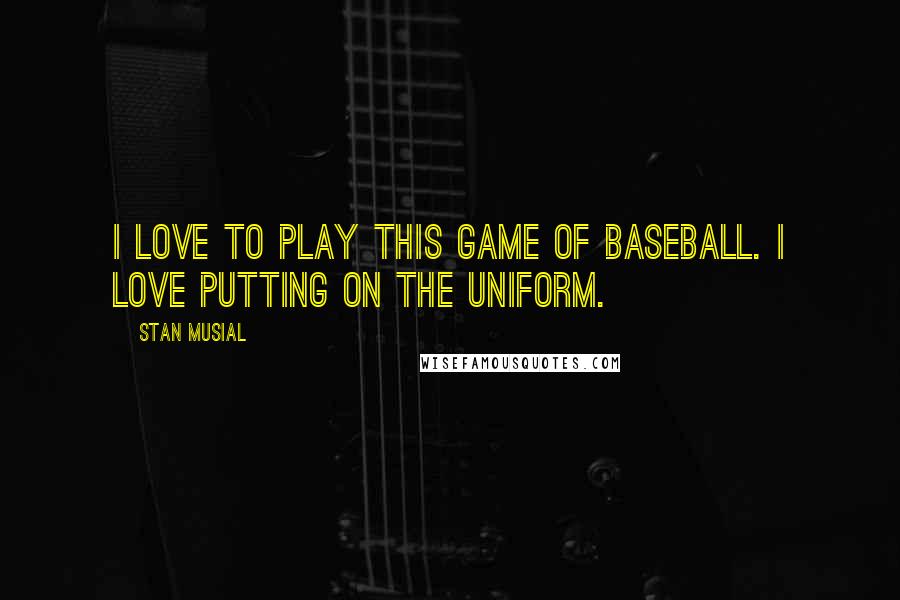 Stan Musial Quotes: I love to play this game of baseball. I love putting on the uniform.
