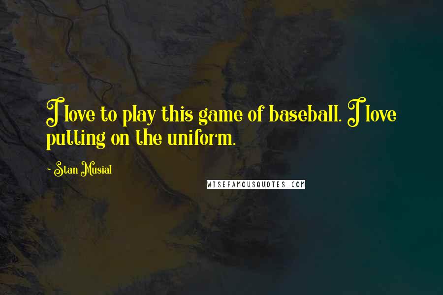 Stan Musial Quotes: I love to play this game of baseball. I love putting on the uniform.