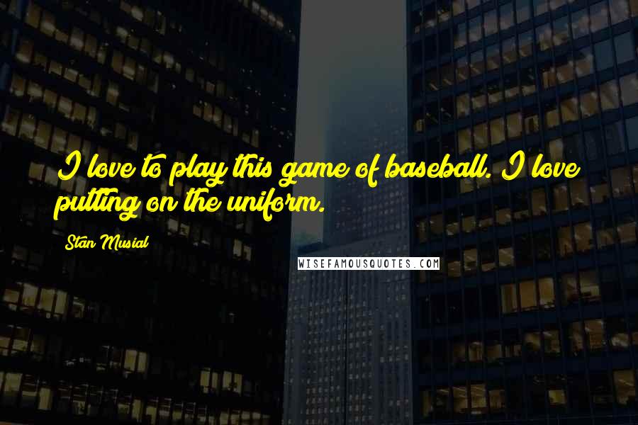Stan Musial Quotes: I love to play this game of baseball. I love putting on the uniform.
