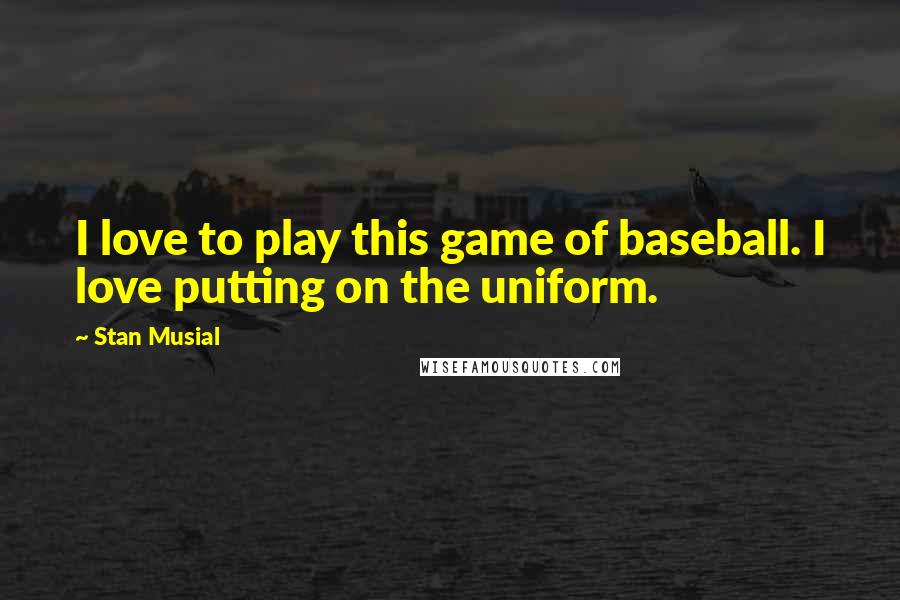 Stan Musial Quotes: I love to play this game of baseball. I love putting on the uniform.