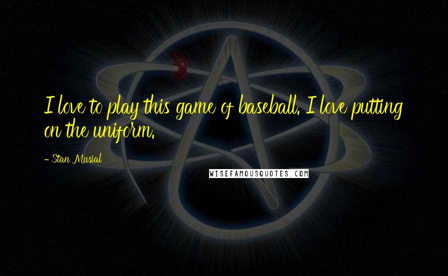 Stan Musial Quotes: I love to play this game of baseball. I love putting on the uniform.