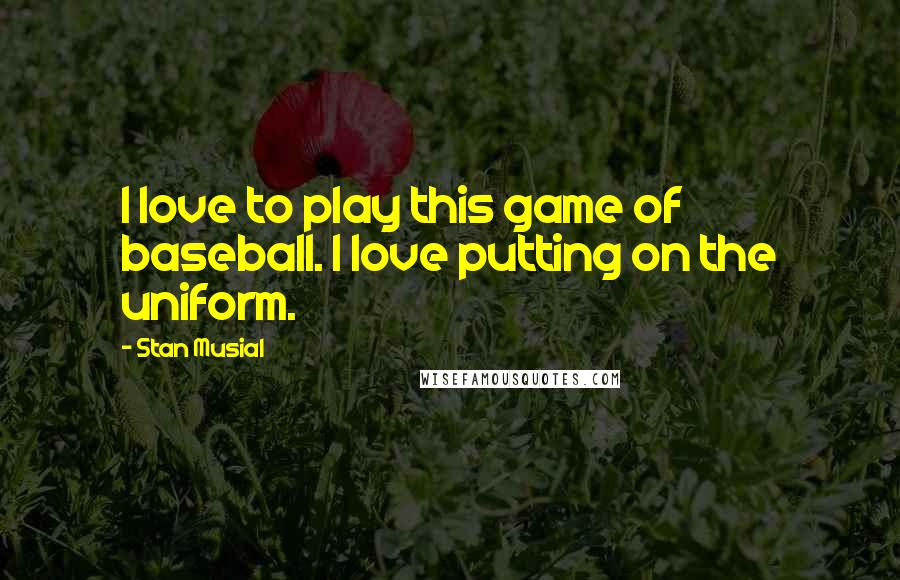 Stan Musial Quotes: I love to play this game of baseball. I love putting on the uniform.